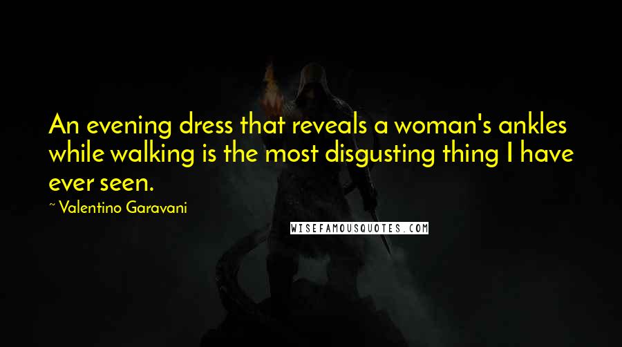 Valentino Garavani quotes: An evening dress that reveals a woman's ankles while walking is the most disgusting thing I have ever seen. Valentino Garavani quotes: An evening dress that reveals a woman's ankles while walking is the most disgusting thing I have ever seen.