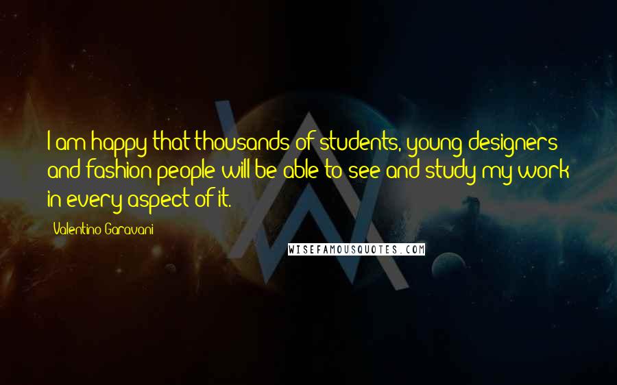 Valentino Garavani quotes: I am happy that thousands of students, young designers and fashion people will be able to see and study my work in every aspect of it. Valentino Garavani quotes: I am happy that thousands of students, young designers and fashion people will be able to see and study my work in every aspect of it.