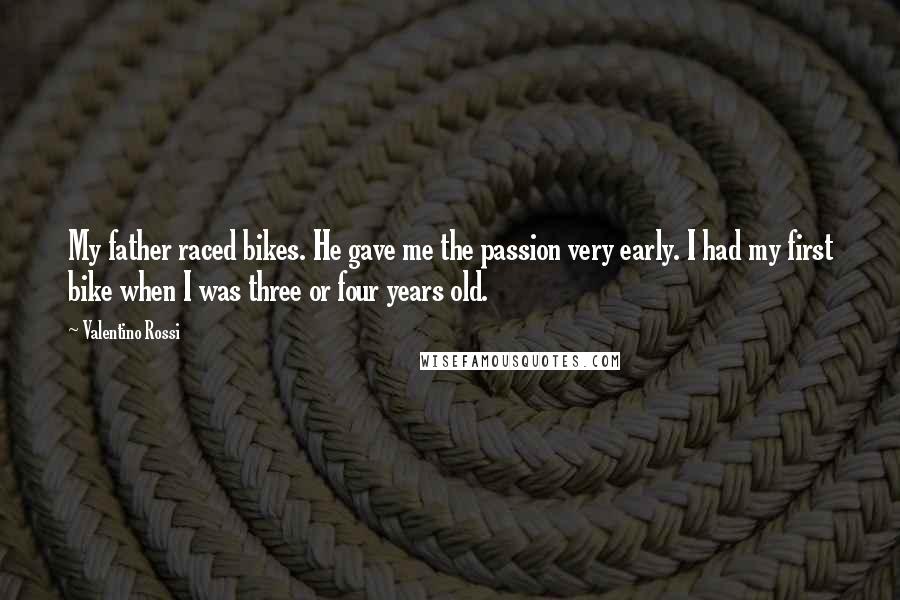 Valentino Rossi quotes: My father raced bikes. He gave me the passion very early. I had my first bike when I was three or four years old.