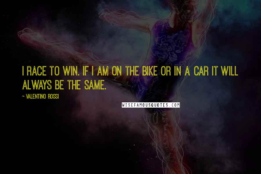 Valentino Rossi quotes: I race to win. If I am on the bike or in a car it will always be the same.