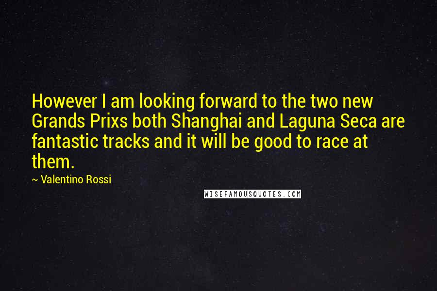 Valentino Rossi quotes: However I am looking forward to the two new Grands Prixs both Shanghai and Laguna Seca are fantastic tracks and it will be good to race at them.