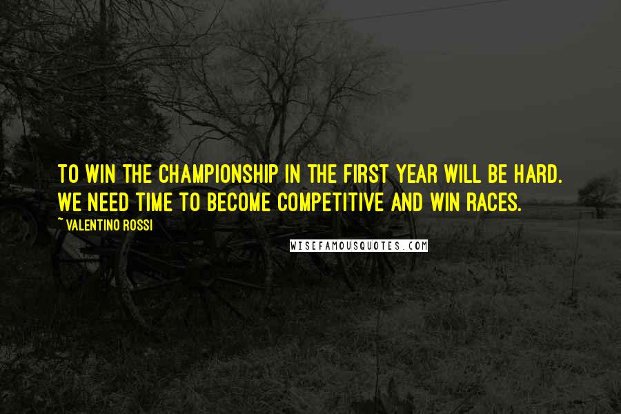 Valentino Rossi quotes: To win the Championship in the first year will be hard. We need time to become competitive and win races.