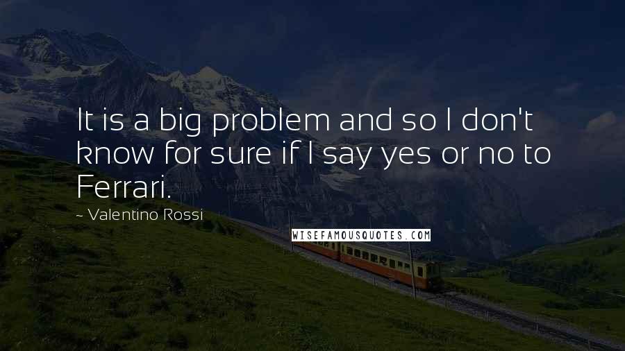 Valentino Rossi quotes: It is a big problem and so I don't know for sure if I say yes or no to Ferrari.
