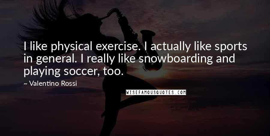 Valentino Rossi quotes: I like physical exercise. I actually like sports in general. I really like snowboarding and playing soccer, too.