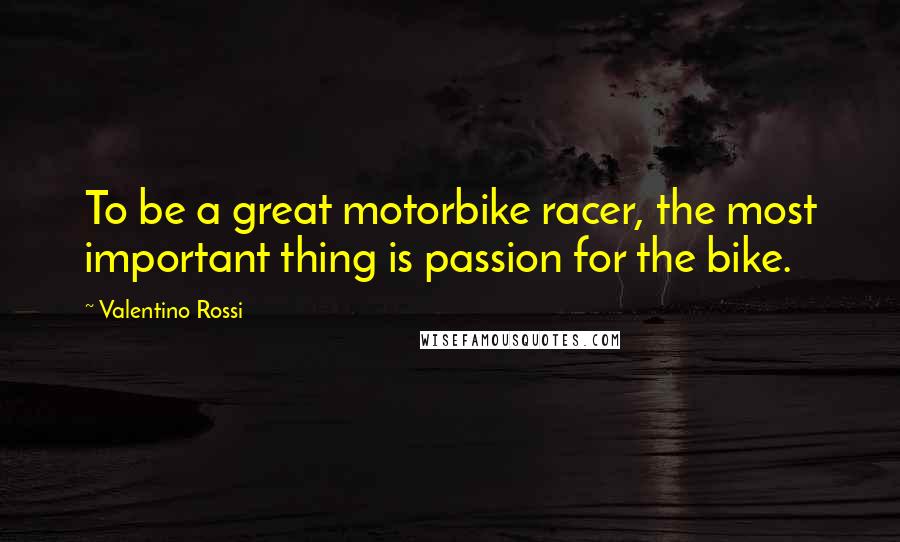 Valentino Rossi quotes: To be a great motorbike racer, the most important thing is passion for the bike.
