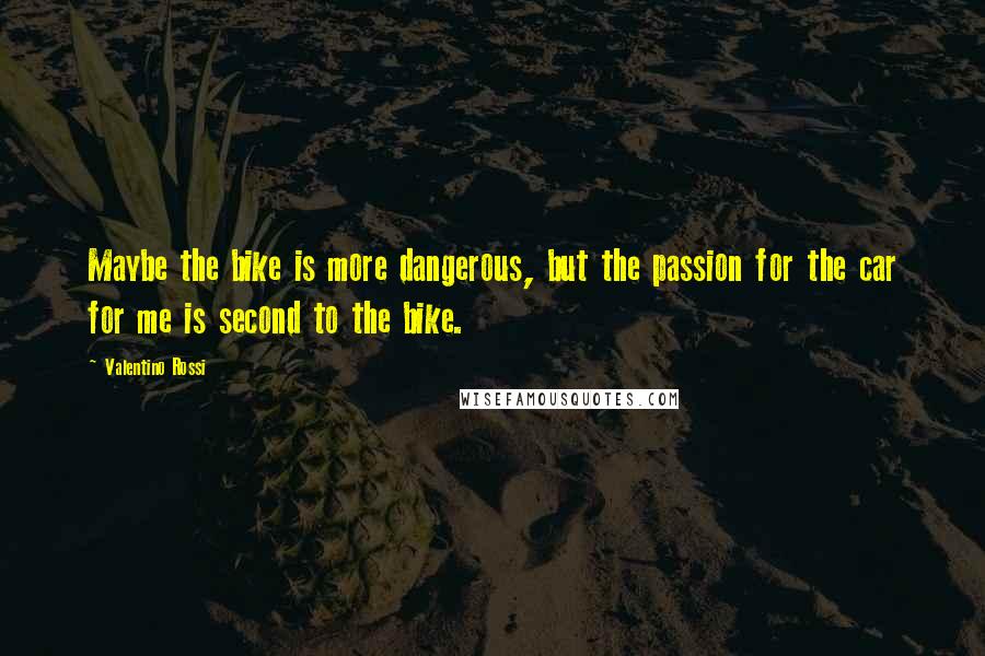 Valentino Rossi quotes: Maybe the bike is more dangerous, but the passion for the car for me is second to the bike.