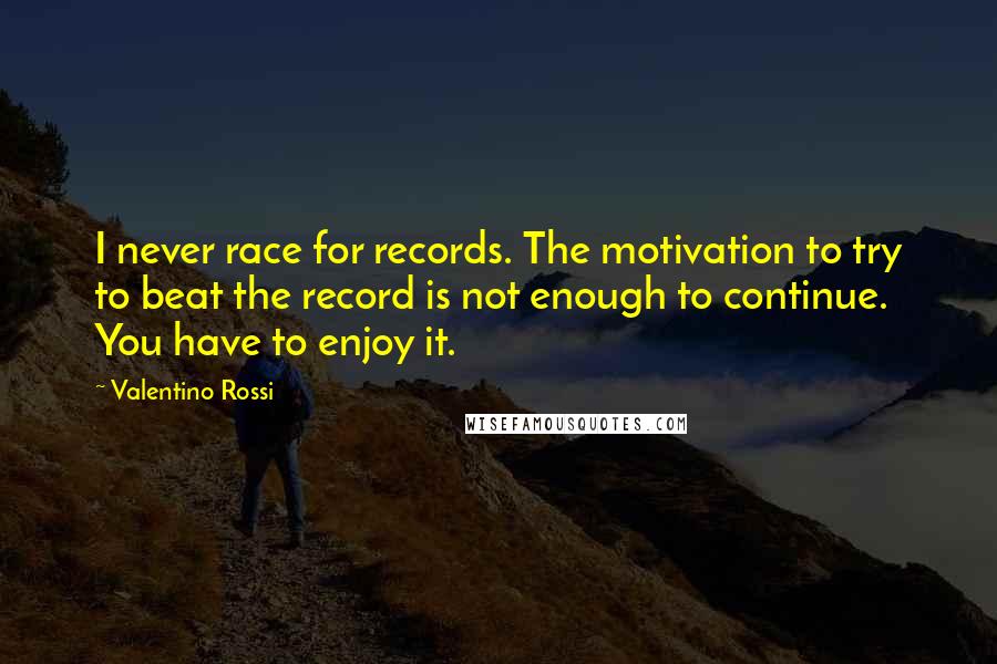 Valentino Rossi quotes: I never race for records. The motivation to try to beat the record is not enough to continue. You have to enjoy it.