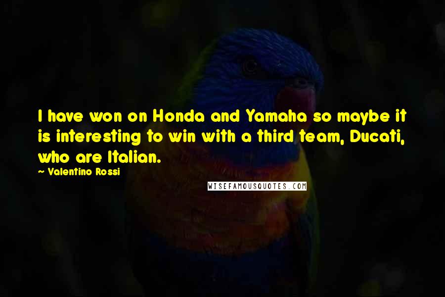 Valentino Rossi quotes: I have won on Honda and Yamaha so maybe it is interesting to win with a third team, Ducati, who are Italian.