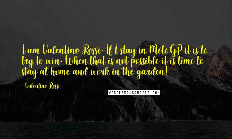 Valentino Rossi quotes: I am Valentino Rossi. If I stay in MotoGP it is to try to win. When that is not possible it is time to stay at home and work in