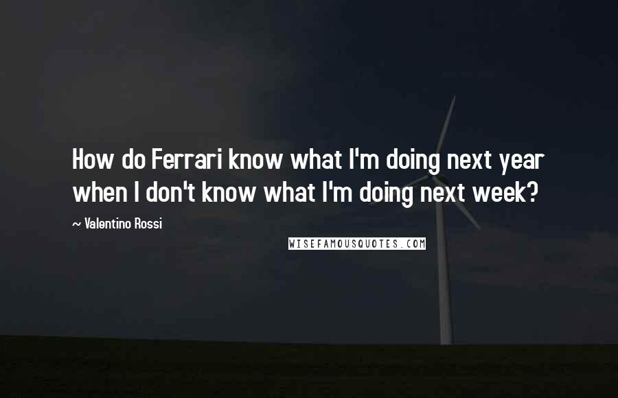 Valentino Rossi quotes: How do Ferrari know what I'm doing next year when I don't know what I'm doing next week?