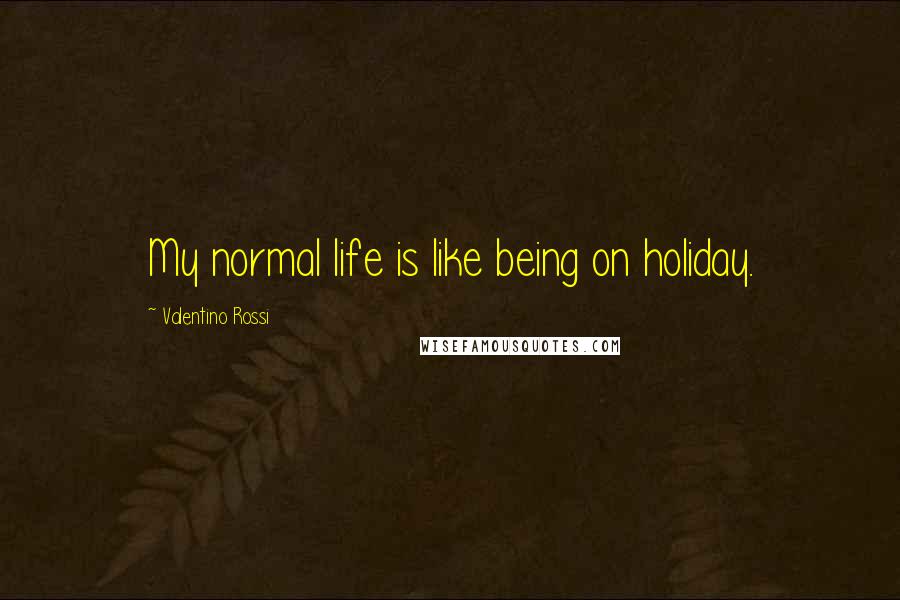 Valentino Rossi quotes: My normal life is like being on holiday.