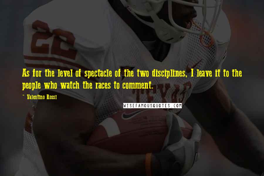 Valentino Rossi quotes: As for the level of spectacle of the two disciplines, I leave it to the people who watch the races to comment.