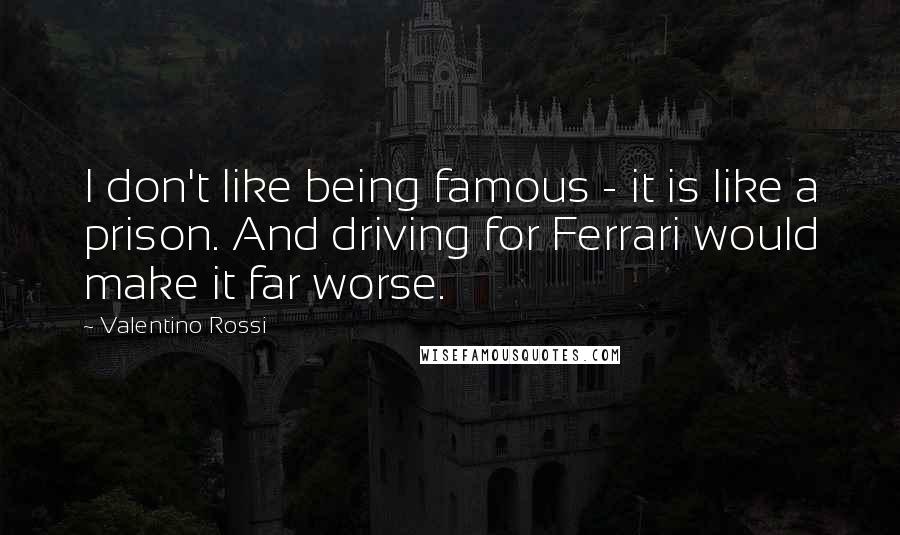 Valentino Rossi quotes: I don't like being famous - it is like a prison. And driving for Ferrari would make it far worse.