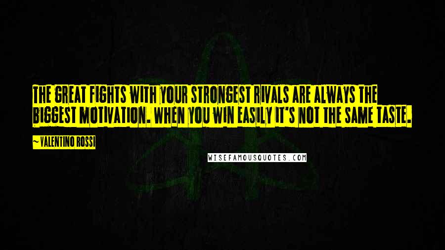 Valentino Rossi quotes: The great fights with your strongest rivals are always the biggest motivation. When you win easily it's not the same taste.