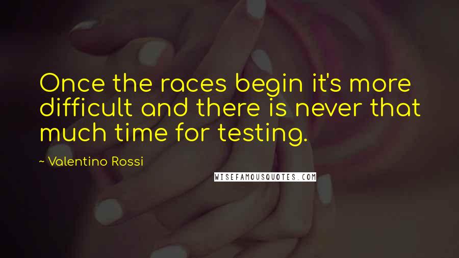 Valentino Rossi quotes: Once the races begin it's more difficult and there is never that much time for testing.