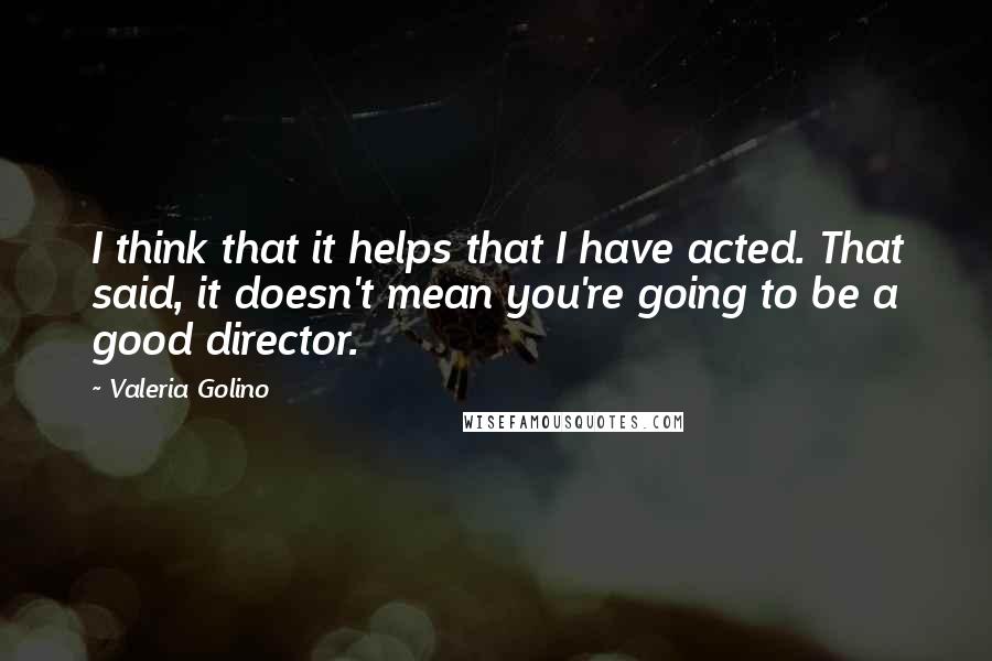 Valeria Golino quotes: I think that it helps that I have acted. That said, it doesn't mean you're going to be a good director.