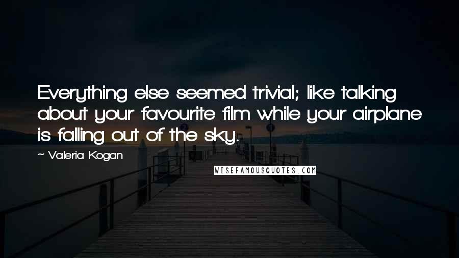 Valeria Kogan quotes: Everything else seemed trivial; like talking about your favourite film while your airplane is falling out of the sky. Valeria Kogan quotes: Everything else seemed trivial; like talking about your favourite film while your airplane is falling out of the sky.
