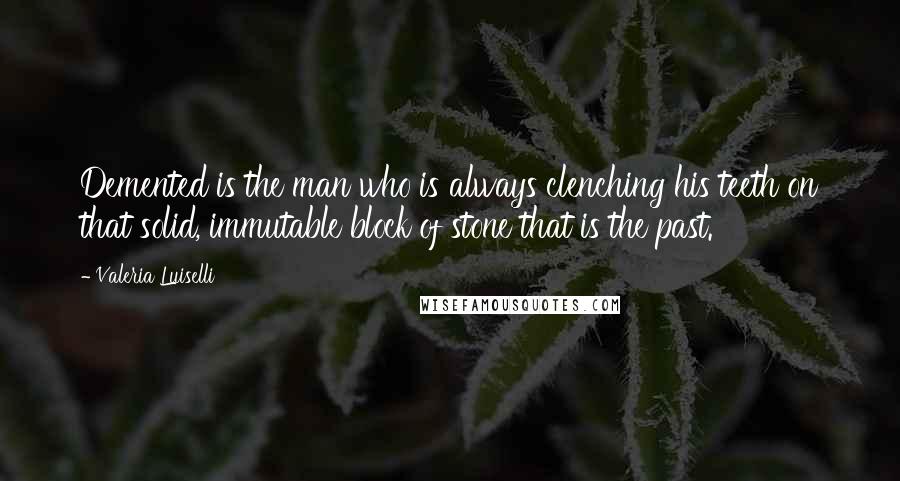 Valeria Luiselli quotes: Demented is the man who is always clenching his teeth on that solid, immutable block of stone that is the past.