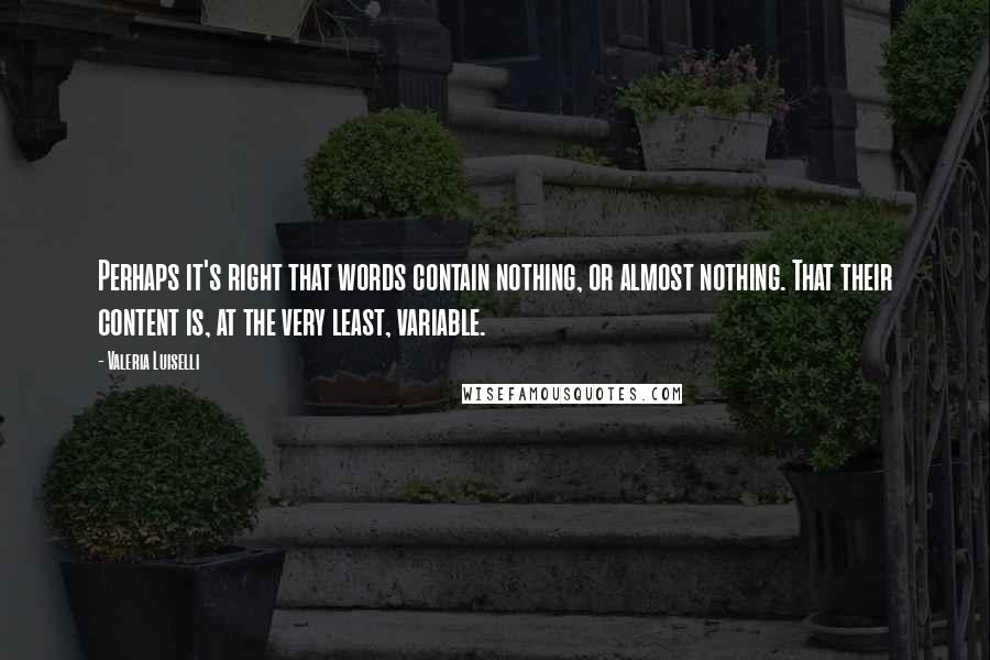 Valeria Luiselli quotes: Perhaps it's right that words contain nothing, or almost nothing. That their content is, at the very least, variable.