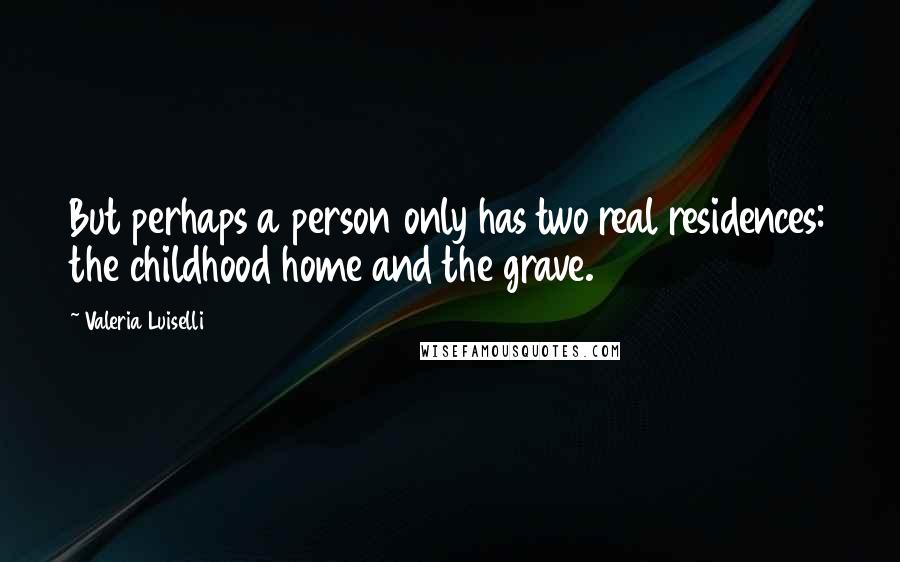 Valeria Luiselli quotes: But perhaps a person only has two real residences: the childhood home and the grave.
