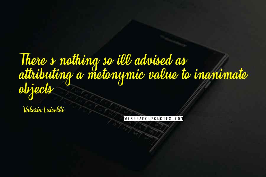 Valeria Luiselli quotes: There's nothing so ill advised as attributing a metonymic value to inanimate objects.