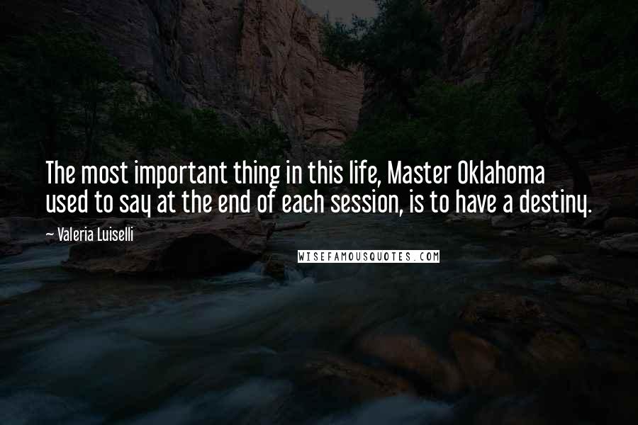 Valeria Luiselli quotes: The most important thing in this life, Master Oklahoma used to say at the end of each session, is to have a destiny. Valeria Luiselli quotes: The most important thing in this life, Master Oklahoma used to say at the end of each session, is to have a destiny.