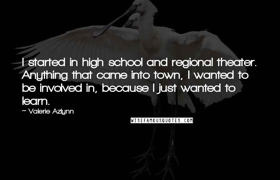 Valerie Azlynn quotes: I started in high school and regional theater. Anything that came into town, I wanted to be involved in, because I just wanted to learn.