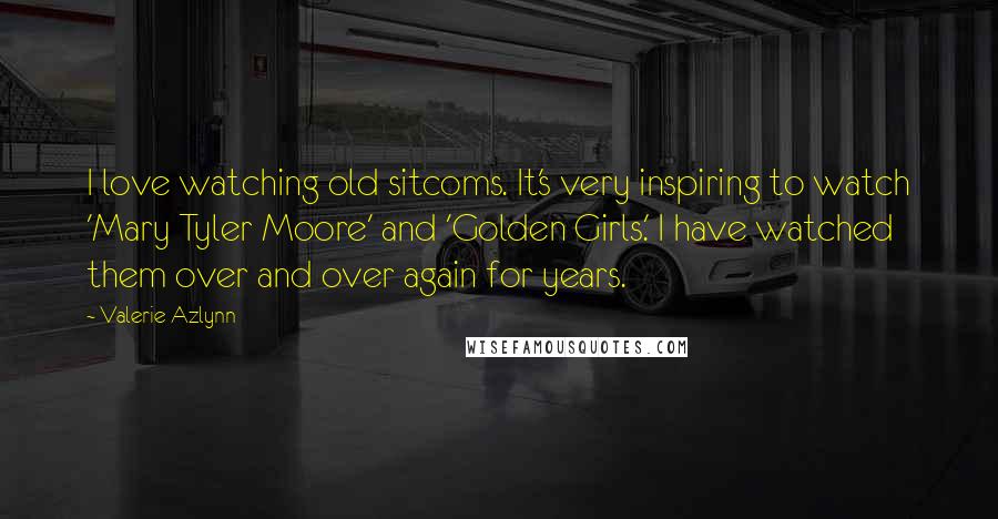 Valerie Azlynn quotes: I love watching old sitcoms. It's very inspiring to watch 'Mary Tyler Moore' and 'Golden Girls.' I have watched them over and over again for years.