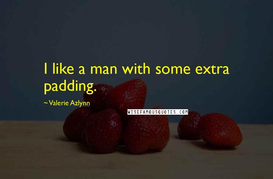 Valerie Azlynn quotes: I like a man with some extra padding. Valerie Azlynn quotes: I like a man with some extra padding.