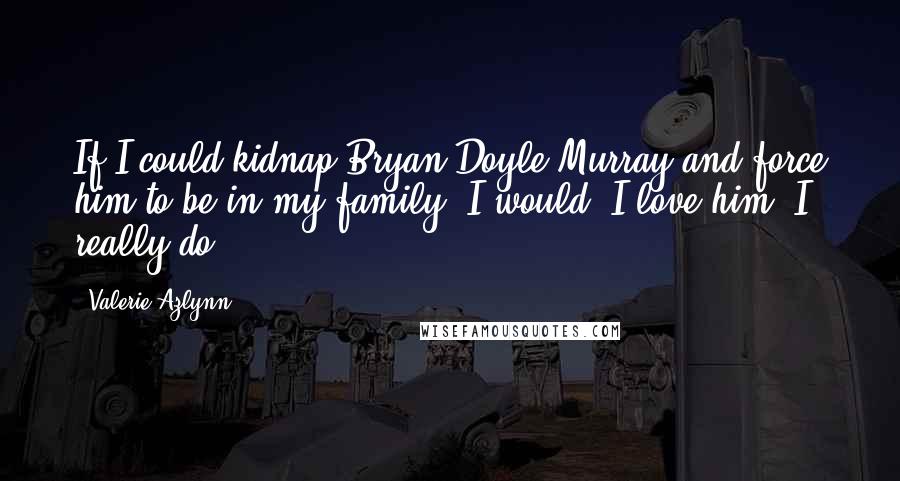 Valerie Azlynn quotes: If I could kidnap Bryan Doyle-Murray and force him to be in my family, I would. I love him; I really do.