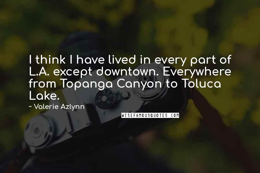 Valerie Azlynn quotes: I think I have lived in every part of L.A. except downtown. Everywhere from Topanga Canyon to Toluca Lake.