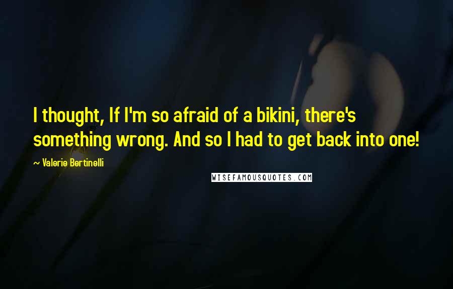 Valerie Bertinelli quotes: I thought, If I'm so afraid of a bikini, there's something wrong. And so I had to get back into one! Valerie Bertinelli quotes: I thought, If I'm so afraid of a bikini, there's something wrong. And so I had to get back into one!
