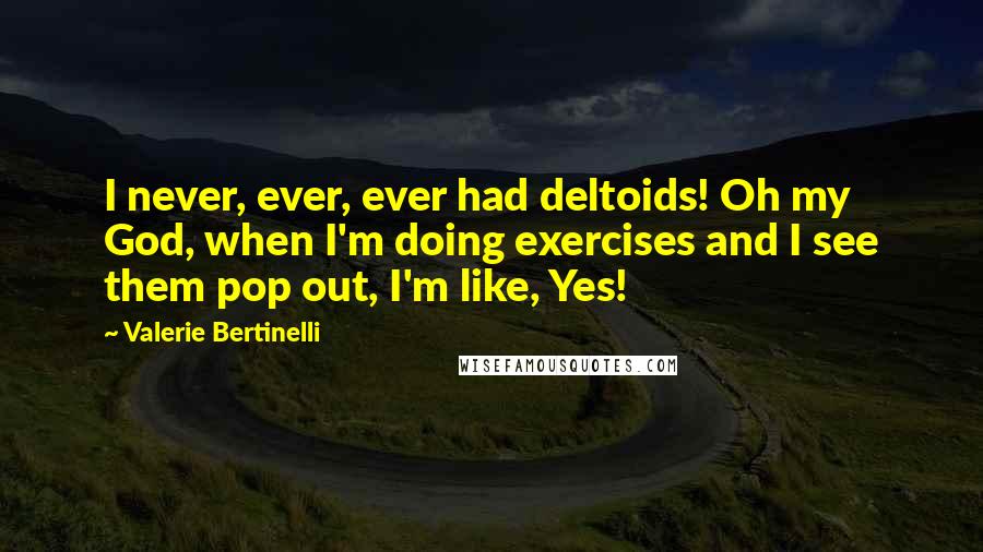 Valerie Bertinelli quotes: I never, ever, ever had deltoids! Oh my God, when I'm doing exercises and I see them pop out, I'm like, Yes! Valerie Bertinelli quotes: I never, ever, ever had deltoids! Oh my God, when I'm doing exercises and I see them pop out, I'm like, Yes!