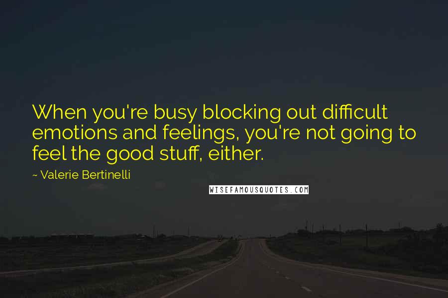 Valerie Bertinelli quotes: When you're busy blocking out difficult emotions and feelings, you're not going to feel the good stuff, either. Valerie Bertinelli quotes: When you're busy blocking out difficult emotions and feelings, you're not going to feel the good stuff, either.