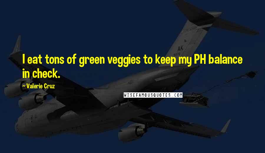 Valerie Cruz quotes: I eat tons of green veggies to keep my PH balance in check.