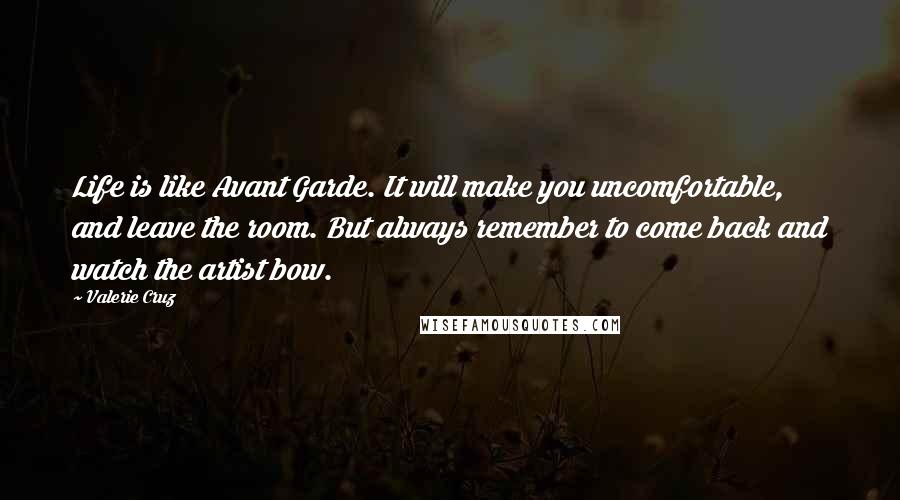 Valerie Cruz quotes: Life is like Avant Garde. It will make you uncomfortable, and leave the room. But always remember to come back and watch the artist bow.