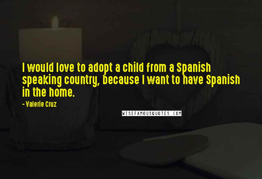 Valerie Cruz quotes: I would love to adopt a child from a Spanish speaking country, because I want to have Spanish in the home.