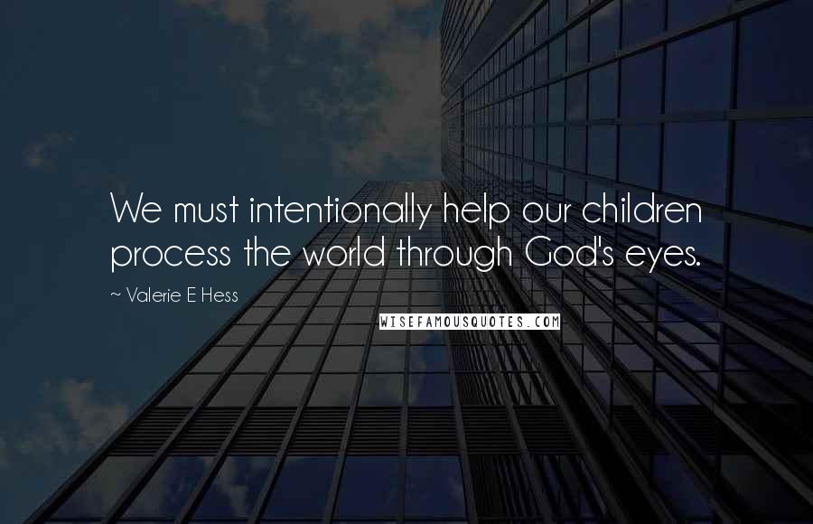 Valerie E Hess quotes: We must intentionally help our children process the world through God's eyes.