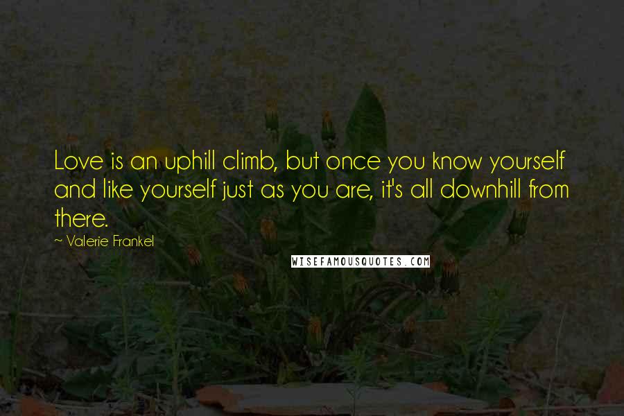 Valerie Frankel quotes: Love is an uphill climb, but once you know yourself and like yourself just as you are, it's all downhill from there. Valerie Frankel quotes: Love is an uphill climb, but once you know yourself and like yourself just as you are, it's all downhill from there.