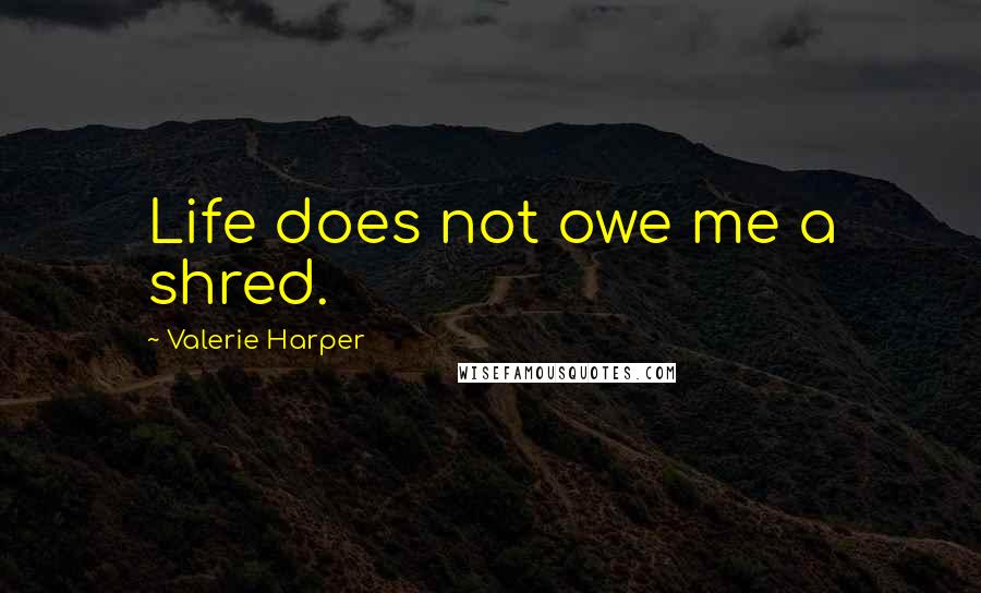 Valerie Harper quotes: Life does not owe me a shred.