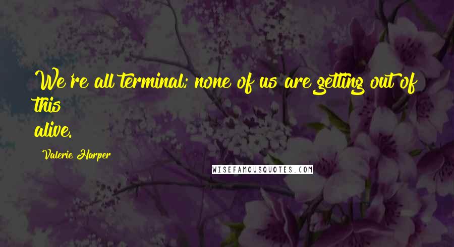 Valerie Harper quotes: We're all terminal; none of us are getting out of this alive.