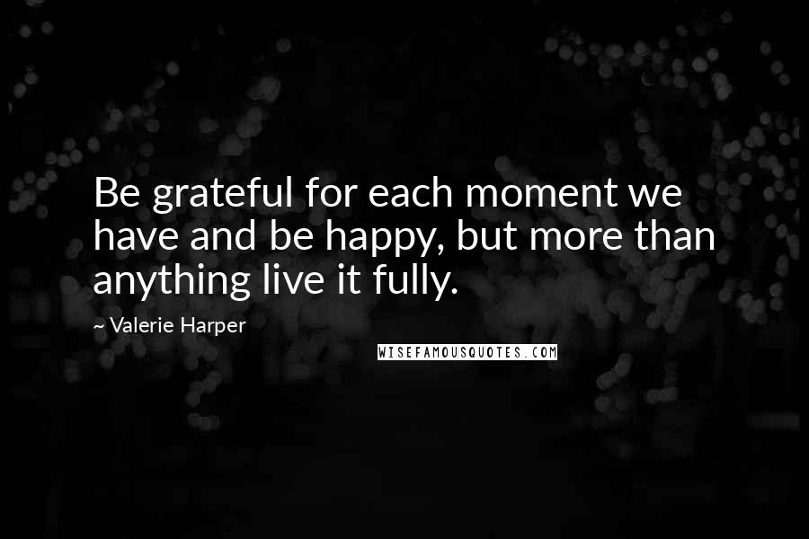 Valerie Harper quotes: Be grateful for each moment we have and be happy, but more than anything live it fully.