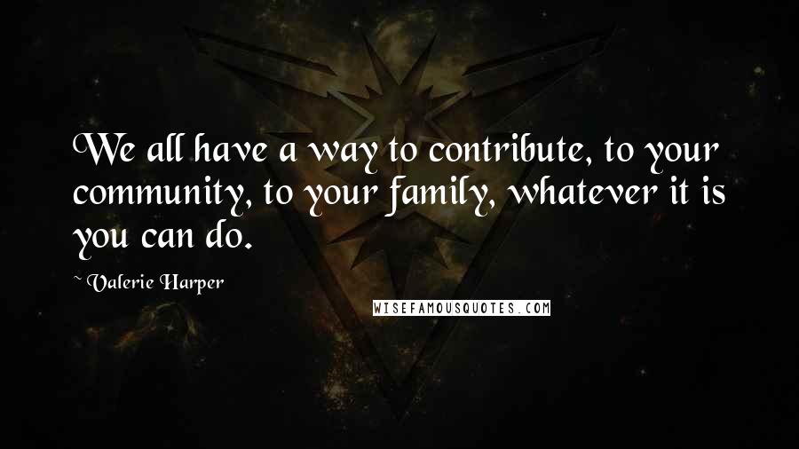 Valerie Harper quotes: We all have a way to contribute, to your community, to your family, whatever it is you can do.