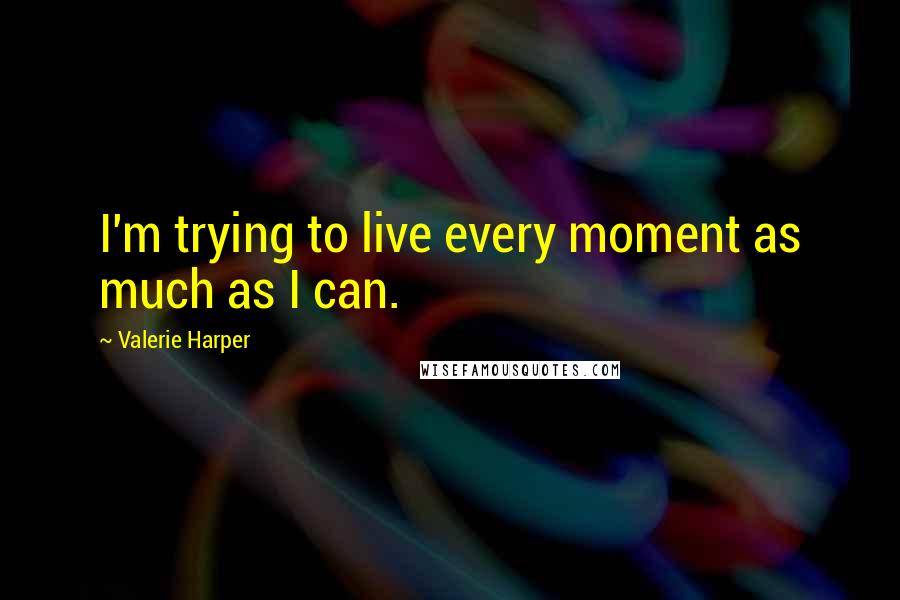 Valerie Harper quotes: I'm trying to live every moment as much as I can.