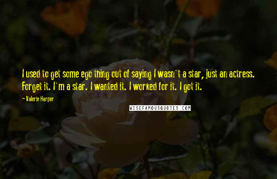 Valerie Harper quotes: I used to get some ego thing out of saying I wasn't a star, just an actress. Forget it. I'm a star. I wanted it. I worked for it. I