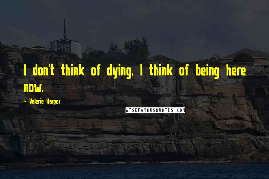 Valerie Harper quotes: I don't think of dying, I think of being here now.