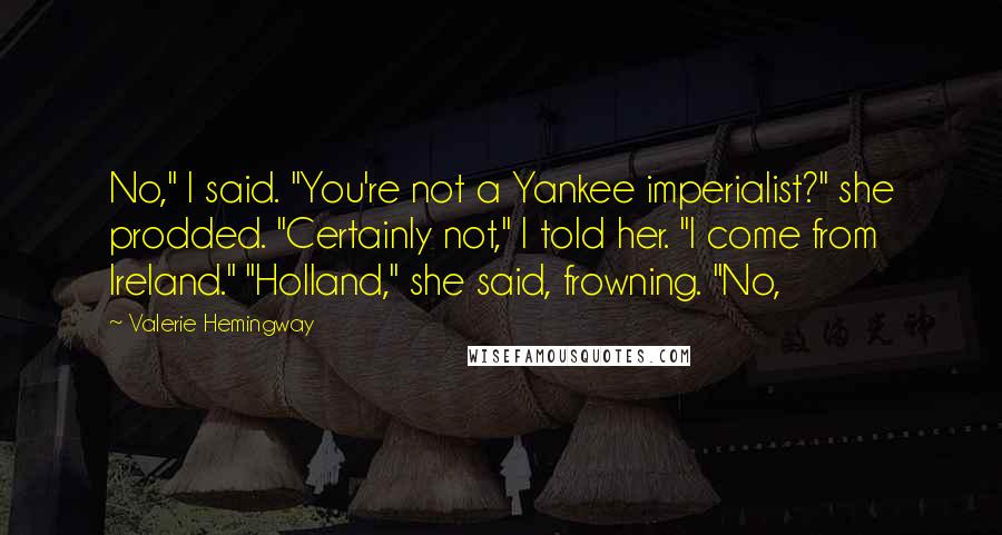 Valerie Hemingway quotes: No," I said. "You're not a Yankee imperialist?" she prodded. "Certainly not," I told her. "I come from Ireland." "Holland," she said, frowning. "No,