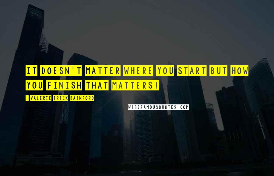 Valerie Irick Rainford quotes: It doesn't matter where you start but how you finish that matters!