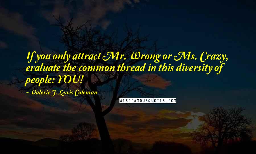 Valerie J. Lewis Coleman quotes: If you only attract Mr. Wrong or Ms. Crazy, evaluate the common thread in this diversity of people: YOU!