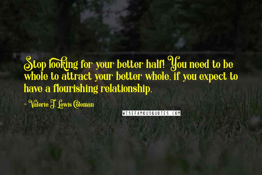 Valerie J. Lewis Coleman quotes: Stop looking for your better half! You need to be whole to attract your better whole, if you expect to have a flourishing relationship.